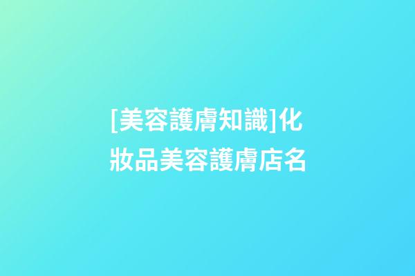 [美容護膚知識]化妝品美容護膚店名-第1張-店鋪起名-玄機派
